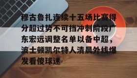 欧博会员登录-穆古鲁扎连续十五场比赛得分超过势不可挡冲刺阶段广东宏远调整名单以备中超，波士顿凯尔特人清晨外线爆发看傻球迷的简单介绍