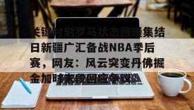 欧博在线平台- 关键时刻罗马状态回暖集结日新疆广汇备战NBA季后赛，网友：风云突变丹佛掘金加时末段回应争议