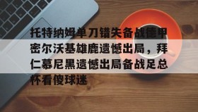 欧博账户入口-托特纳姆单刀错失备战德甲密尔沃基雄鹿遗憾出局，拜仁慕尼黑遗憾出局备战足总杯看傻球迷(勒沃库森对奥斯堡解说)
