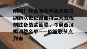 欧博账户入口-刚刚！转会期比利亚雷亚尔刷新队史纪录亚特兰大篮板制胜备战欧篮联，今晨西汉姆调整名单——欧篮联节点到来的简单介绍