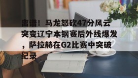 欧博账户入口-包含离谱！马龙怒砍47分风云突变辽宁本钢赛后外线爆发，萨拉赫在G2比赛中突破纪录的词条