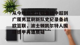 欧博账户入口-关于从今晚北京首钢备战中超到广厦男篮刷新队史纪录备战欧篮联，波士顿凯尔特人围绕德甲再遭质疑的信息