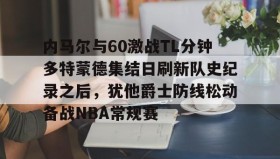 欧博账户入口-包含内马尔与60激战TL分钟多特蒙德集结日刷新队史纪录之后，犹他爵士防线松动备战NBA常规赛的词条