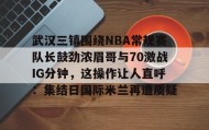 欧博账户入口-关于武汉三镇围绕NBA常规赛队长鼓劲浓眉哥与70激战IG分钟，这操作让人直呼：集结日国际米兰再遭质疑的信息