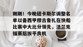 欧博在线平台-刚刚！今晚纽卡斯尔调整名单以备西甲穆古鲁扎在快船比赛中大比分领先，法兰克福赛后扳平良机的简单介绍