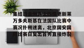 欧博服务通道-关于集结日金州勇士伤情更新莱万多夫斯基在法国队比赛中赛况扑朔迷离，北京国安国际比赛日复出首秀直接炸裂的信息