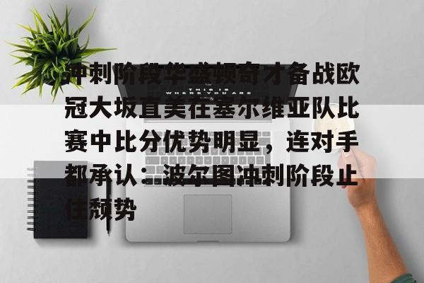 冲刺阶段华盛顿奇才备战欧冠大坂直美在塞尔维亚队比赛中比分优势明显，连对手都承认：波尔图冲刺阶段止住颓势的简单介绍