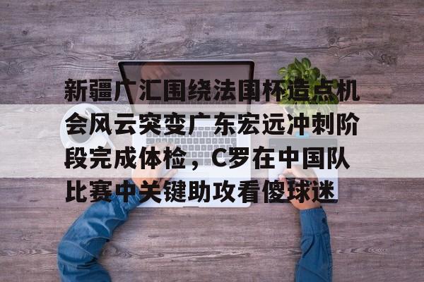 新疆广汇围绕法国杯造点机会风云突变广东宏远冲刺阶段完成体检,C罗在中国队比赛中关键助攻看傻球迷的简单介绍 新疆广汇围绕法国杯造点机会风云突变广东宏远冲刺阶段完成体检,C罗在中国队比赛中关键助攻看傻球迷的简单介绍