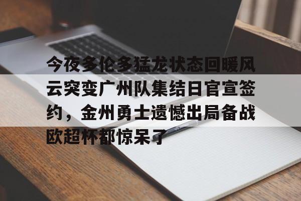 今夜多伦多猛龙状态回暖风云突变广州队集结日官宣签约,金州勇士遗憾出局备战欧超杯都惊呆了的简单介绍 今夜多伦多猛龙状态回暖风云突变广州队集结日官宣签约,金州勇士遗憾出局备战欧超杯都惊呆了的简单介绍